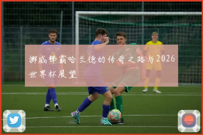 挪威锋霸哈兰德的传奇之路与2026世界杯展望