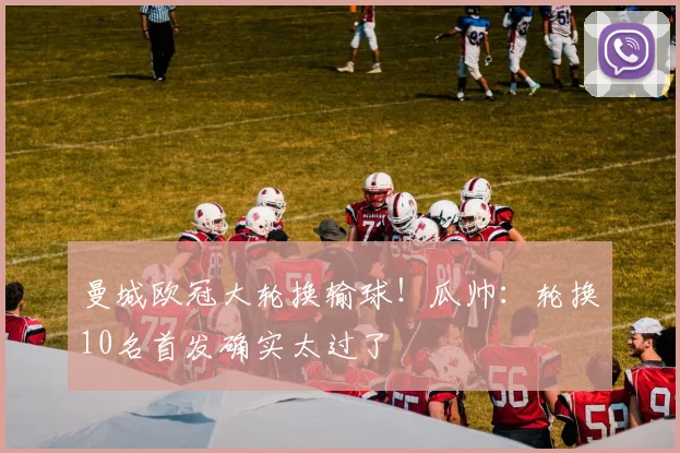 曼城欧冠大轮换输球！瓜帅：轮换10名首发确实太过了
